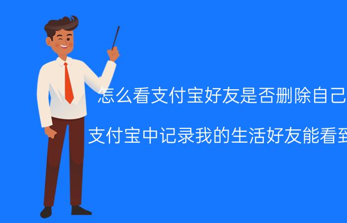 怎么看支付宝好友是否删除自己了 支付宝中记录我的生活好友能看到么？